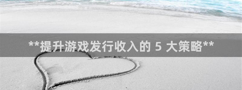顺盈娱乐龙虎和平台哪个好：**提升游戏发行收入的 5 大策略**