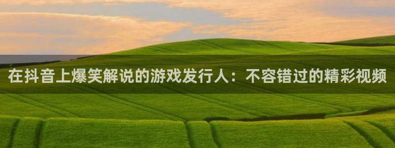 顺盈娱乐登录平台是什么意思呀：在抖音上爆笑解说的游戏发行人：不容错过的精彩视频