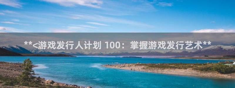 顺盈app是真的吗安全吗：**<游戏发行人计划 100：掌握游戏发行艺术**