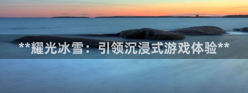 顺盈平台注册地址在哪看：**耀光冰雪：引领沉浸式游戏体验**