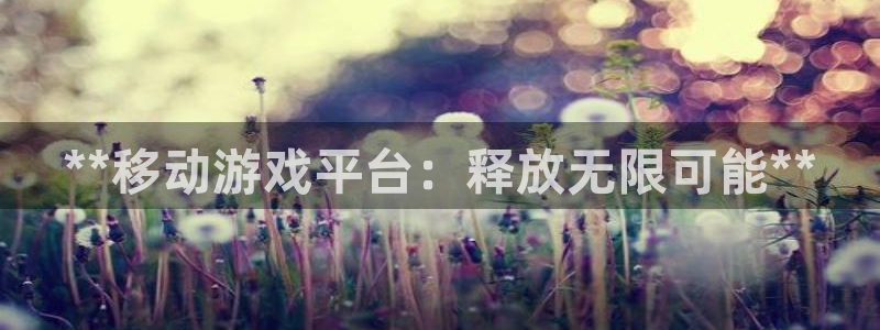 顺盈娱乐领导联系方式：**移动游戏平台：释放无限可能**