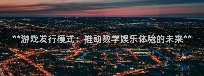 顺盈娱乐官网首页登录：**游戏发行模式：推动数字娱乐体验的未来**