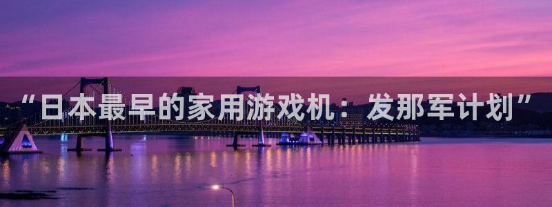 顺盈娱乐平台注册流程图片高清：“日本最早的家用游戏机：发那军计划”