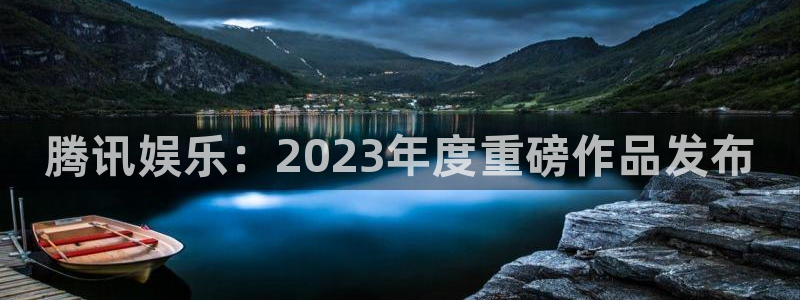 顺盈娱乐登录平台是什么平台啊：腾讯娱乐：2023年度重磅作品发布