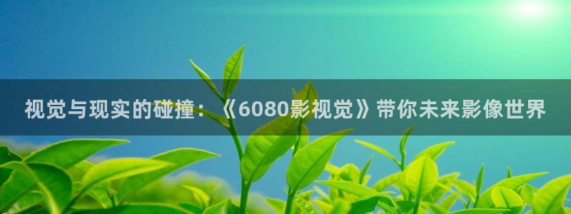 伊人青草影院：视觉与现实的碰撞：《6080影视觉》带你未来影像世界