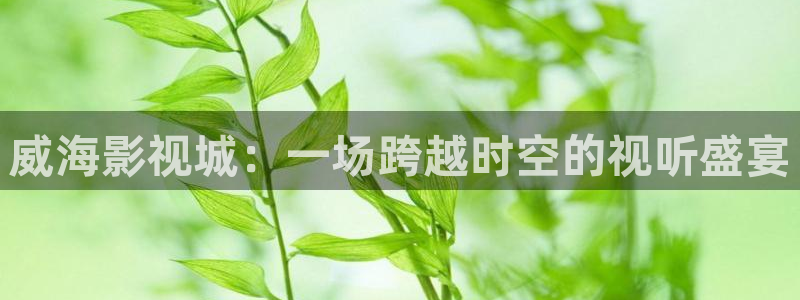伊人高清影院：威海影视城：一场跨越时空的视听盛宴