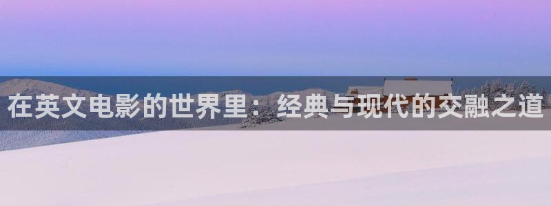 亚洲伊人影院亚洲伊人网：在英文电影的世界里：经典与现代的交融之道