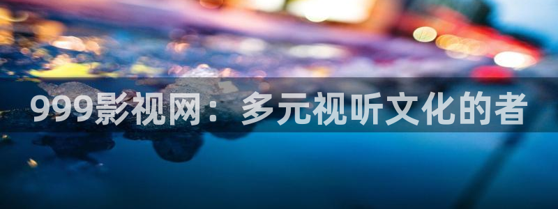 伊人影院线：999影视网：多元视听文化的者